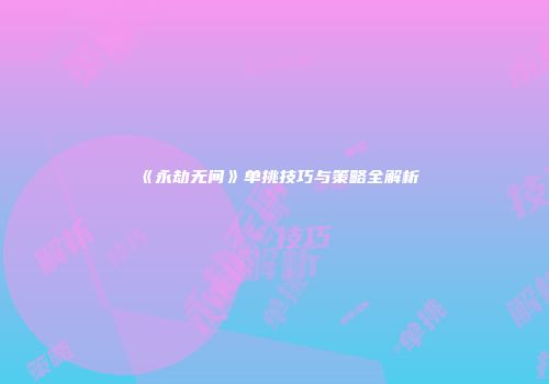 《永劫无间》单挑技巧与策略全解析