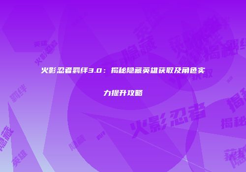 火影忍者羁绊3.0：揭秘隐藏英雄获取及角色实力提升攻略