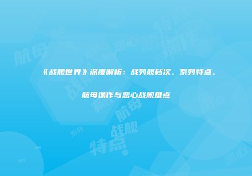 《战舰世界》深度解析：战列舰档次、系列特点、航母操作与恶心战舰盘点