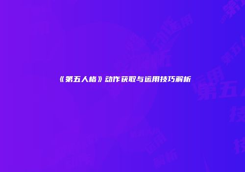 《第五人格》动作获取与运用技巧解析