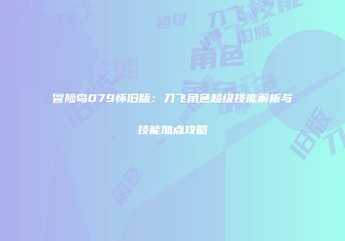 冒险岛079怀旧版：刀飞角色超级技能解析与技能加点攻略