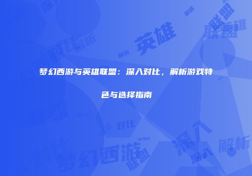 梦幻西游与英雄联盟：深入对比，解析游戏特色与选择指南