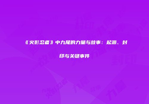 《火影忍者》中九尾的力量与故事：起源、封印与关键事件