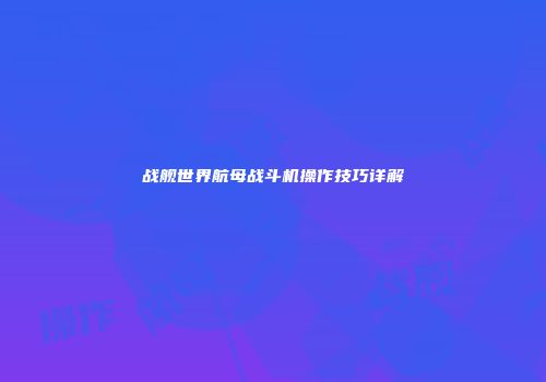 战舰世界航母战斗机操作技巧详解