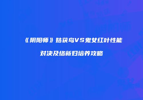 《阴阳师》姑获鸟VS鬼女红叶性能对决及络新妇培养攻略