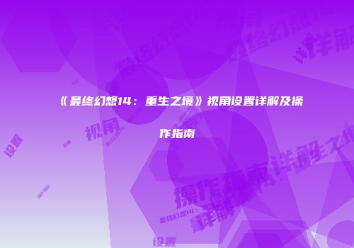 《最终幻想14：重生之境》视角设置详解及操作指南