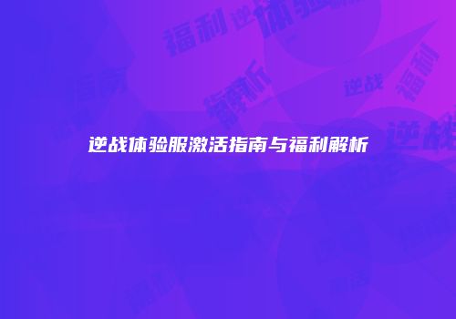 逆战体验服激活指南与福利解析