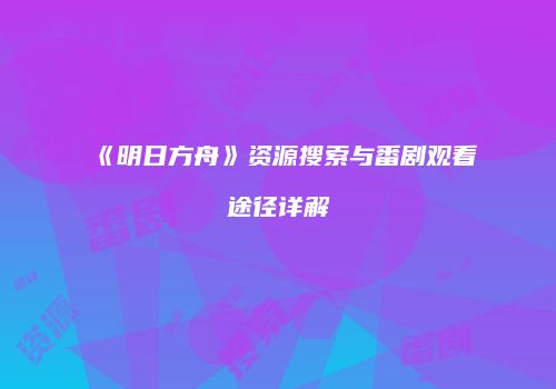 《明日方舟》资源搜索与番剧观看途径详解