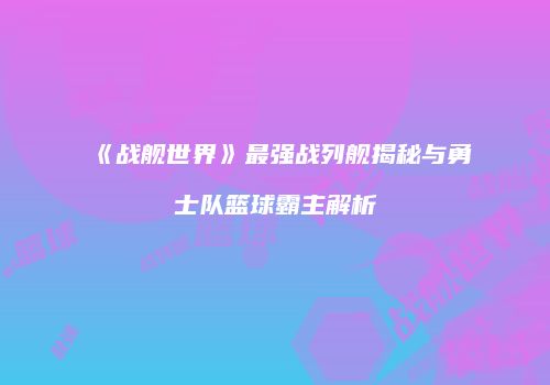 《战舰世界》最强战列舰揭秘与勇士队篮球霸主解析