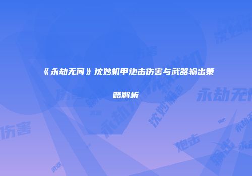 《永劫无间》沈妙机甲炮击伤害与武器输出策略解析