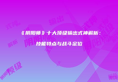 《阴阳师》十大顶级输出式神解析：技能特点与战斗定位