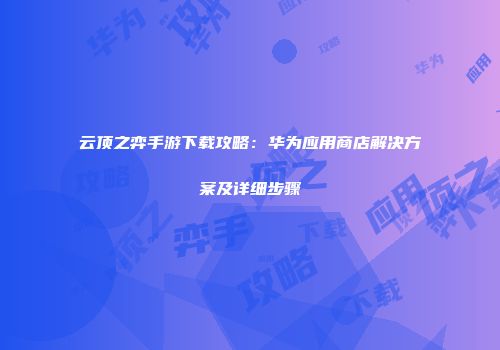 云顶之弈手游下载攻略：华为应用商店解决方案及详细步骤