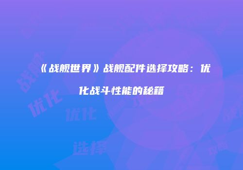 《战舰世界》战舰配件选择攻略：优化战斗性能的秘籍