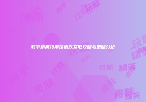 和平精英特斯拉皮肤获取攻略与策略分析