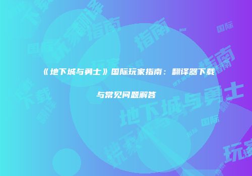 《地下城与勇士》国际玩家指南：翻译器下载与常见问题解答