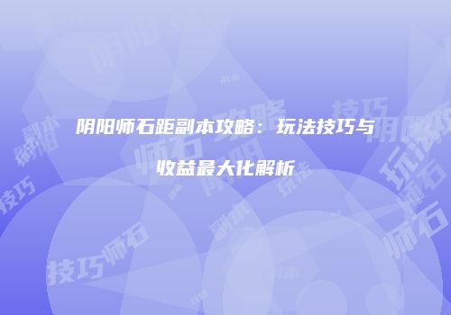 阴阳师石距副本攻略：玩法技巧与收益最大化解析