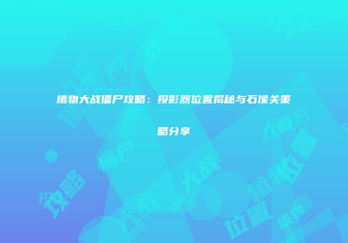 植物大战僵尸攻略：投影器位置揭秘与石像关策略分享