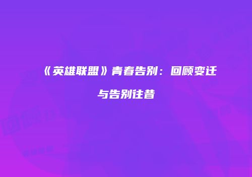 《英雄联盟》青春告别：回顾变迁与告别往昔