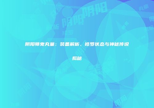 阴阳师鬼丸童：装备解析、修罗状态与神秘传说揭秘