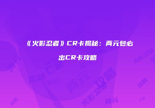《火影忍者》CR卡揭秘：两元包必出CR卡攻略