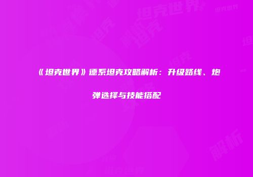 《坦克世界》德系坦克攻略解析：升级路线、炮弹选择与技能搭配