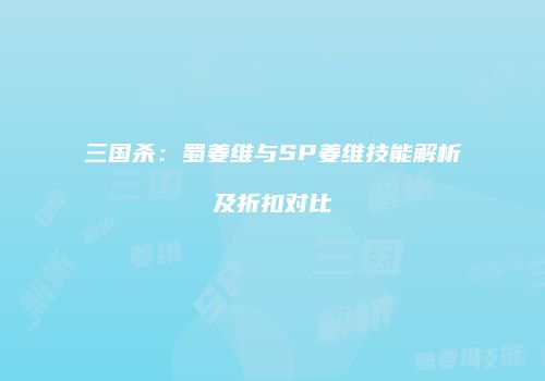 三国杀：蜀姜维与SP姜维技能解析及折扣对比
