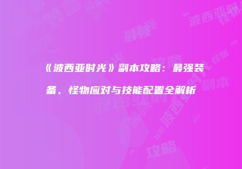 《波西亚时光》副本攻略：最强装备、怪物应对与技能配置全解析