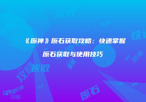 《原神》原石获取攻略：快速掌握原石获取与使用技巧