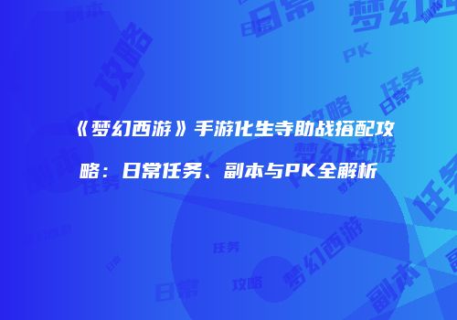 《梦幻西游》手游化生寺助战搭配攻略：日常任务、副本与PK全解析