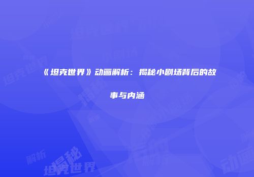 《坦克世界》动画解析：揭秘小剧场背后的故事与内涵