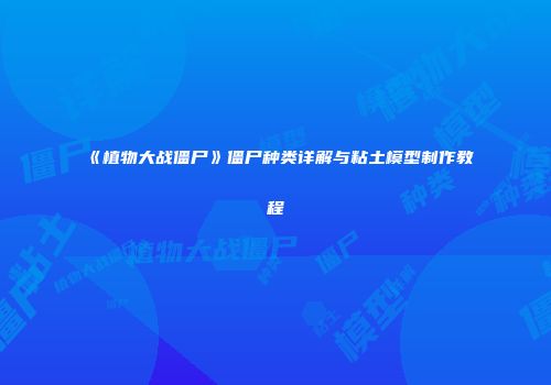 《植物大战僵尸》僵尸种类详解与粘土模型制作教程