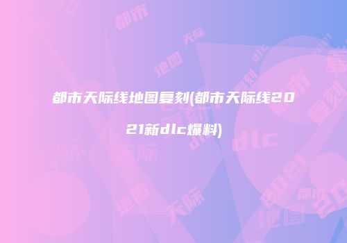 都市天际线地图复刻(都市天际线2021新dlc爆料)