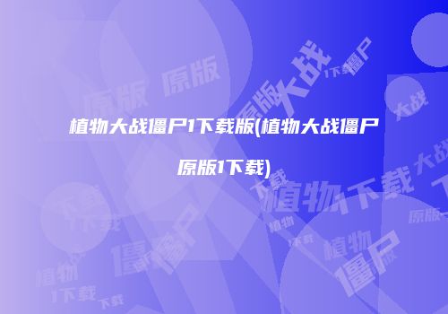 植物大战僵尸1下载版(植物大战僵尸原版1下载)