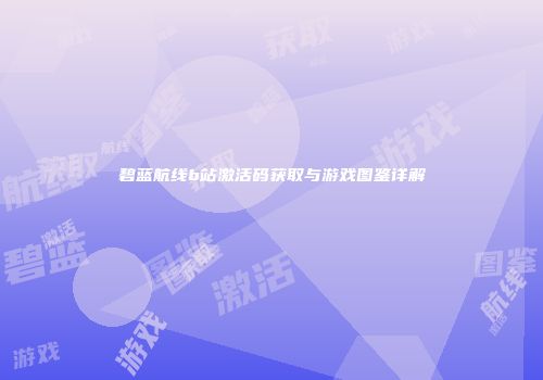 碧蓝航线b站激活码获取与游戏图鉴详解