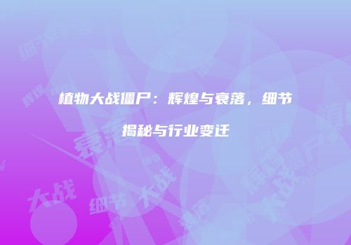 植物大战僵尸：辉煌与衰落，细节揭秘与行业变迁