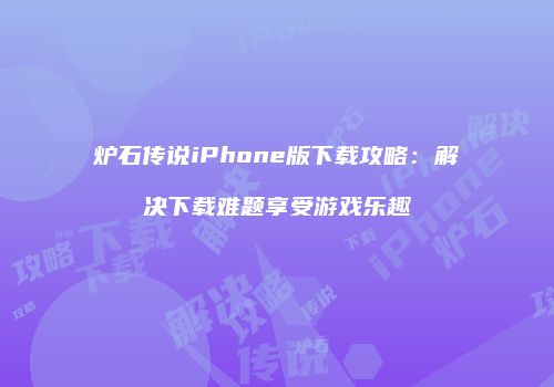 炉石传说iPhone版下载攻略：解决下载难题享受游戏乐趣
