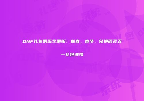 DNF礼包系统全解析：新春、春节、兑换码及五一礼包详情