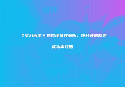《梦幻西游》易修理特效解析：提升装备修理成功率攻略