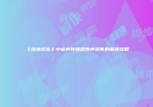 《绝地求生》中枪声伴随脚步声消失的解决攻略