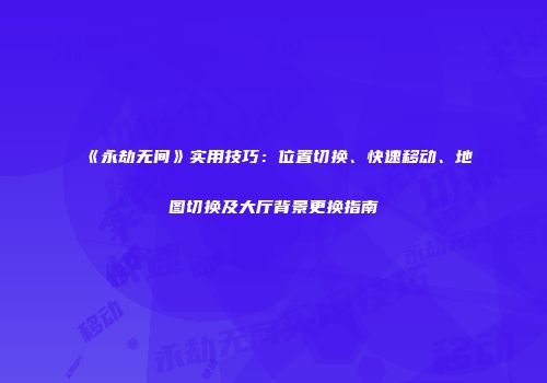 《永劫无间》实用技巧：位置切换、快速移动、地图切换及大厅背景更换指南