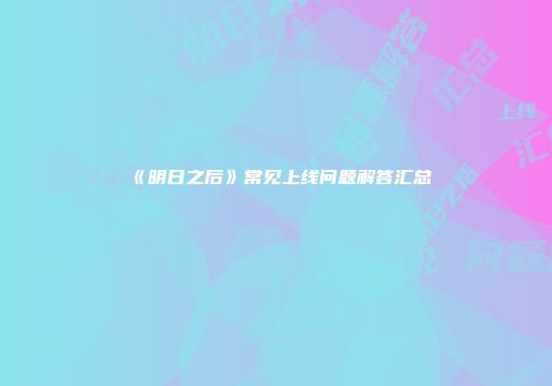《明日之后》常见上线问题解答汇总
