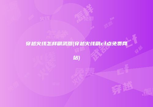 穿越火线怎样刷武器(穿越火线刷cf点免费网站)