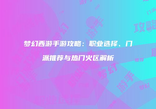 梦幻西游手游攻略：职业选择、门派推荐与热门火区解析
