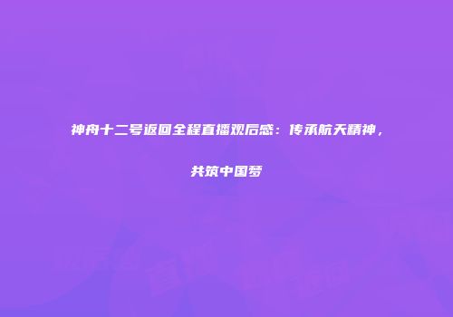 神舟十二号返回全程直播观后感：传承航天精神，共筑中国梦