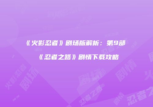 《火影忍者》剧场版解析：第9部《忍者之路》剧情下载攻略