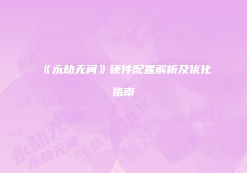 《永劫无间》硬件配置解析及优化指南