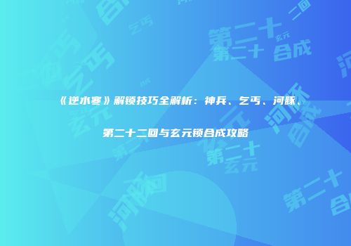 《逆水寒》解锁技巧全解析：神兵、乞丐、河豚、第二十二回与玄元锁合成攻略