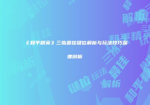 《和平精英》三指最佳键位解析与玩法技巧深度剖析