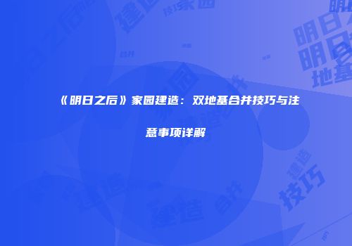 《明日之后》家园建造：双地基合并技巧与注意事项详解