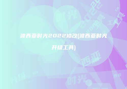 波西亚时光2022修改(波西亚时光升级工具)